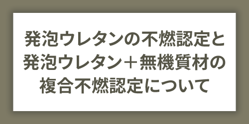 発泡ウレタンの不燃認定と発泡ウレタン＋無機質材の複合不燃認定について