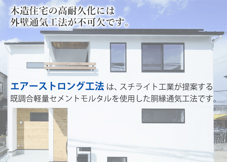 木造住宅の高耐久化には外壁通気工法が不可欠です。エアーストロング工法 は、スチライト工業が提案する既調合軽量セメントモルタルを使用した胴縁通気工法。