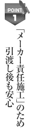 「メーカー責任施工」のため引渡し後も安心